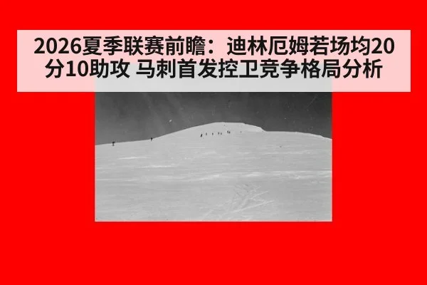 2026夏季联赛前瞻：迪林厄姆若场均20分10助攻 马刺首发控卫竞争格局分析