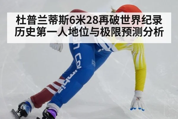 杜普兰蒂斯6米28再破世界纪录 历史第一人地位与极限预测分析