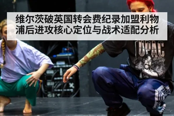 维尔茨破英国转会费纪录加盟利物浦后进攻核心定位与战术适配分析